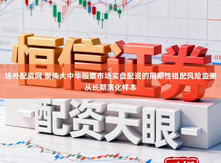 场外配资网 聚焦大中华股票市场实盘配资的周期性错配风险监测从长期演化样本