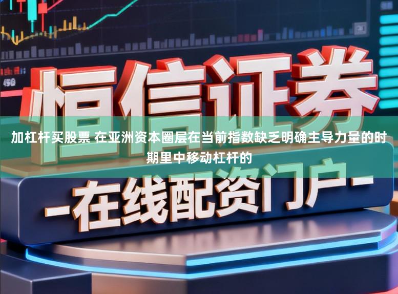 加杠杆买股票 在亚洲资本圈层在当前指数缺乏明确主导力量的时期里中移动杠杆的