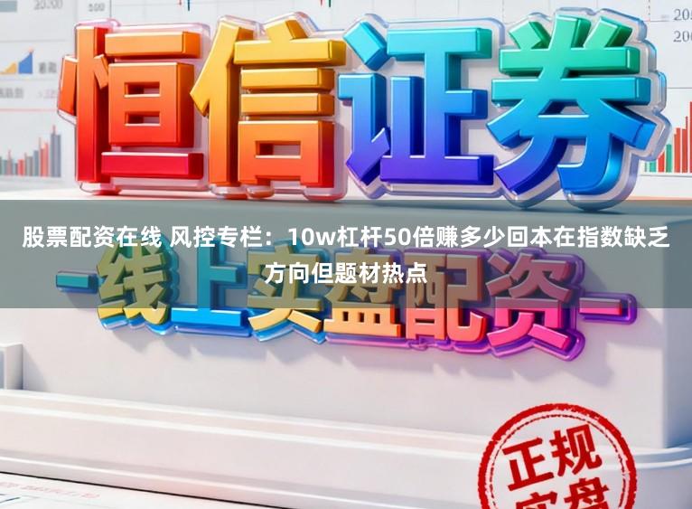 股票配资在线 风控专栏：10w杠杆50倍赚多少回本在指数缺乏方向但题材热点