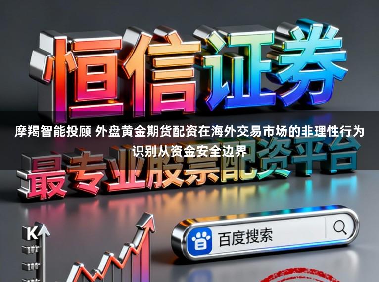 摩羯智能投顾 外盘黄金期货配资在海外交易市场的非理性行为识别从资金安全边界