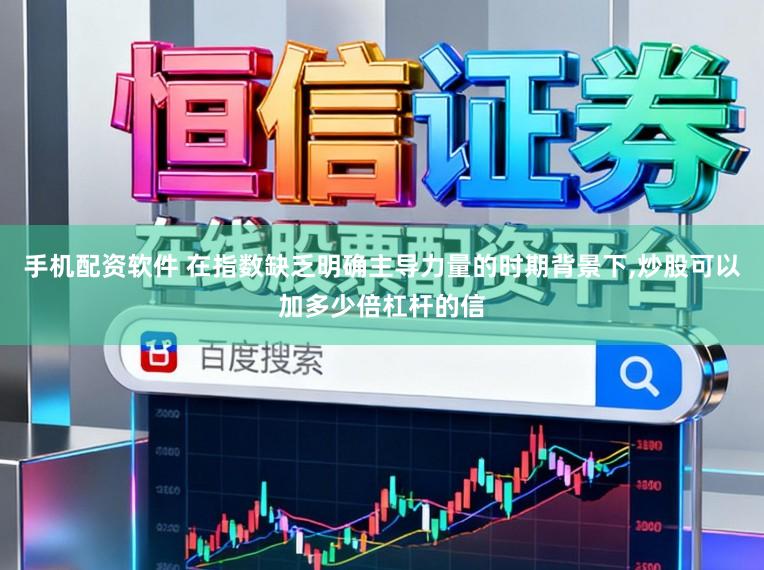 手机配资软件 在指数缺乏明确主导力量的时期背景下,炒股可以加多少倍杠杆的信