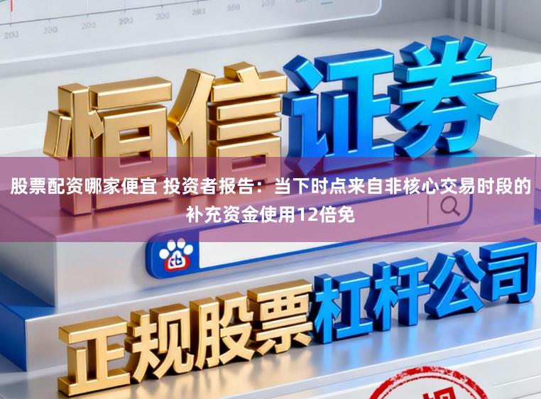 股票配资哪家便宜 投资者报告：当下时点来自非核心交易时段的补充资金使用12倍免