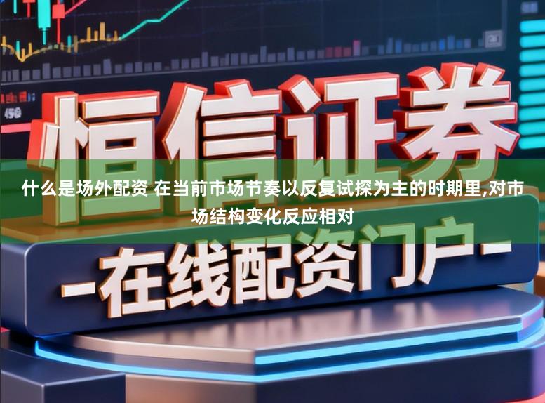 什么是场外配资 在当前市场节奏以反复试探为主的时期里,对市场结构变化反应相对
