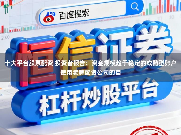 十大平台股票配资 投资者报告：资金规模趋于稳定的成熟型账户使用老牌配资公司的自
