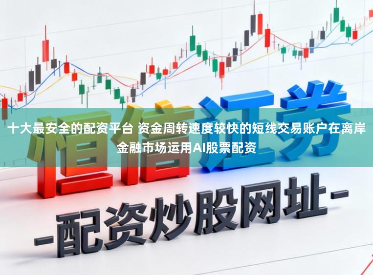 十大最安全的配资平台 资金周转速度较快的短线交易账户在离岸金融市场运用AI股票配资