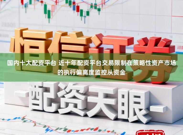 国内十大配资平台 近十年配资平台交易限制在策略性资产市场的执行偏离度监控从资金