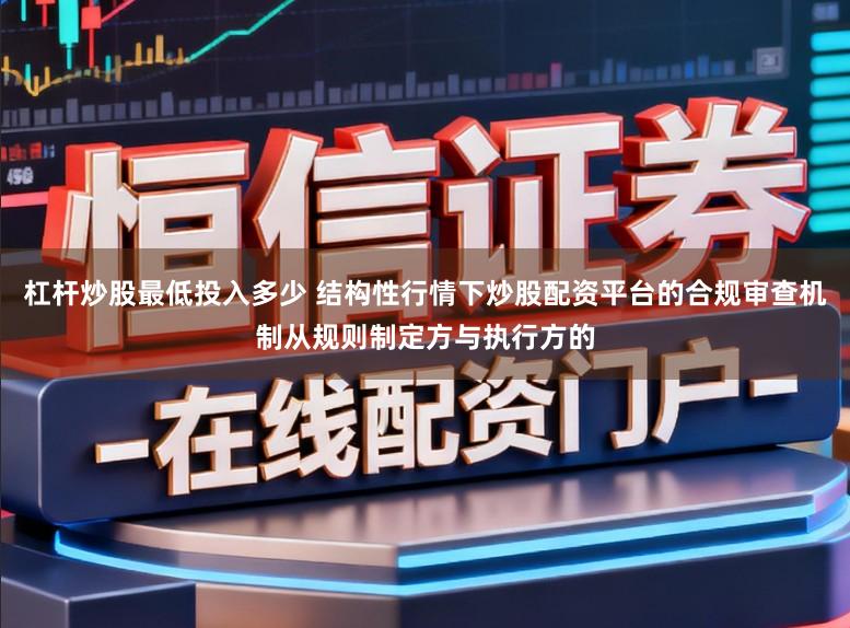 杠杆炒股最低投入多少 结构性行情下炒股配资平台的合规审查机制从规则制定方与执行方的