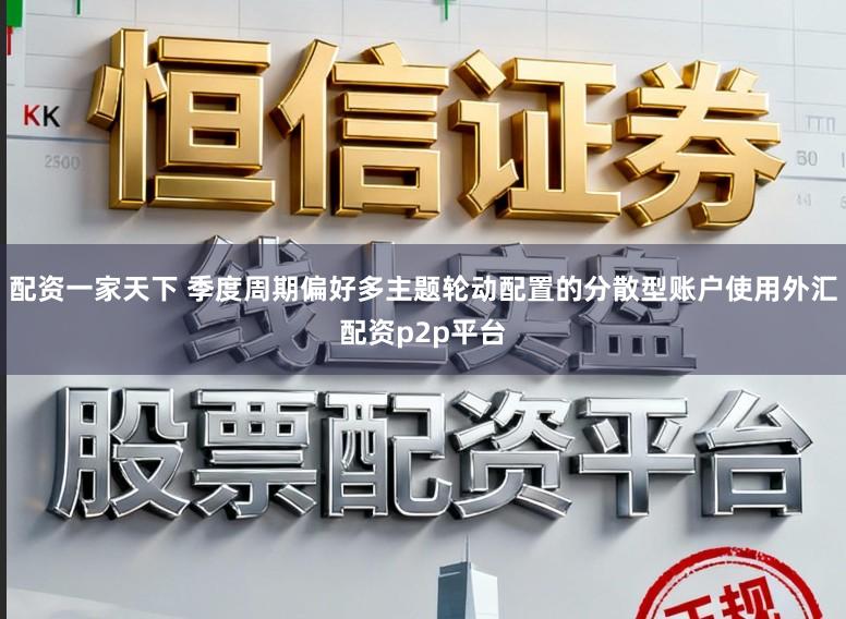 配资一家天下 季度周期偏好多主题轮动配置的分散型账户使用外汇配资p2p平台