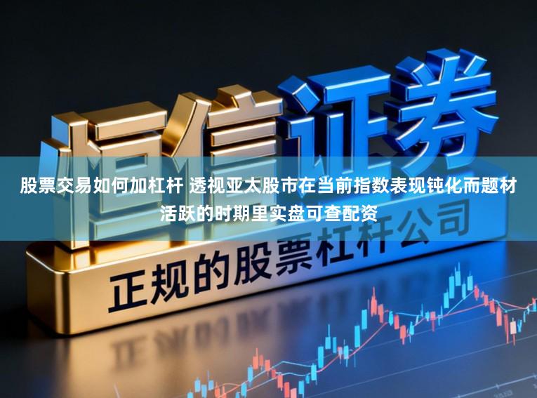 股票交易如何加杠杆 透视亚太股市在当前指数表现钝化而题材活跃的时期里实盘可查配资