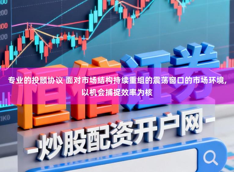 专业的投顾协议 面对市场结构持续重组的震荡窗口的市场环境,以机会捕捉效率为核