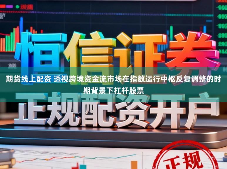 期货线上配资 透视跨境资金流市场在指数运行中枢反复调整的时期背景下杠杆股票