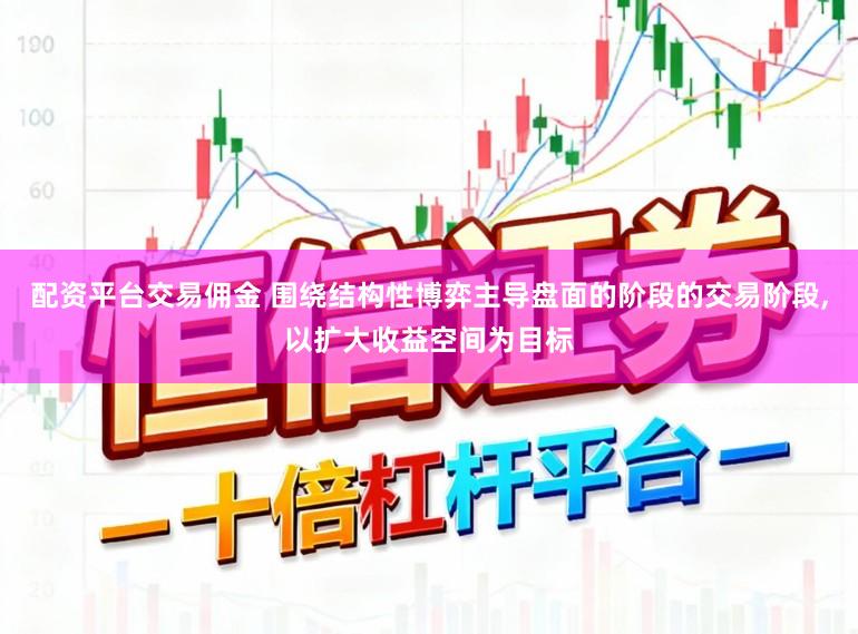 配资平台交易佣金 围绕结构性博弈主导盘面的阶段的交易阶段,以扩大收益空间为目标