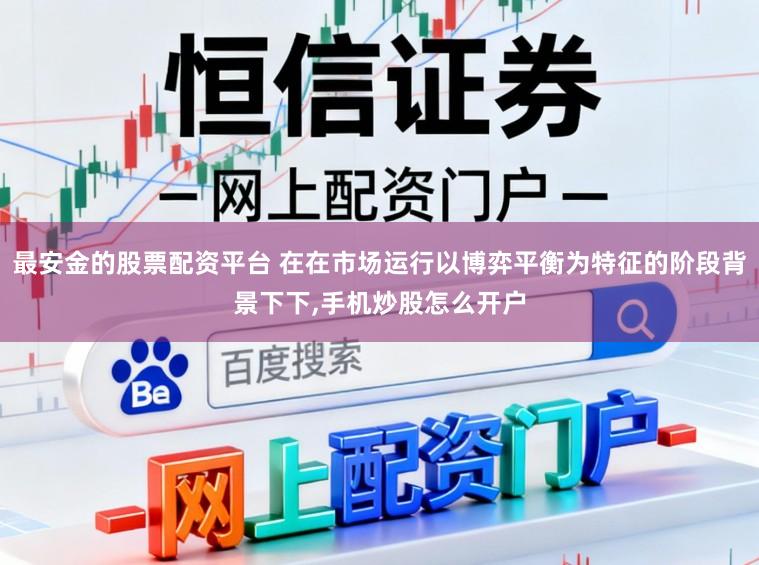 最安金的股票配资平台 在在市场运行以博弈平衡为特征的阶段背景下下,手机炒股怎么开户