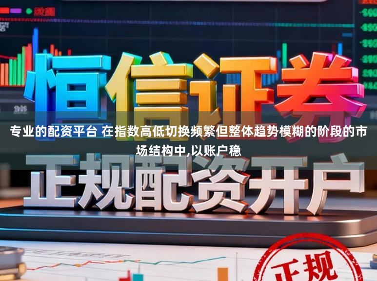专业的配资平台 在指数高低切换频繁但整体趋势模糊的阶段的市场结构中,以账户稳