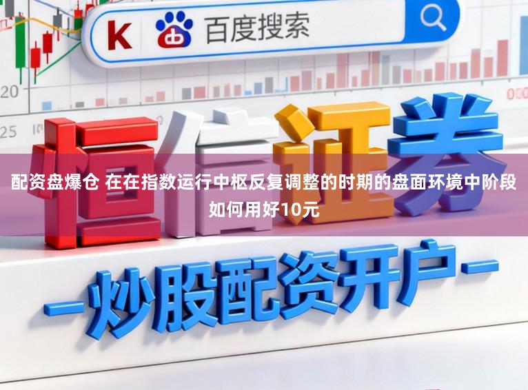 配资盘爆仓 在在指数运行中枢反复调整的时期的盘面环境中阶段如何用好10元