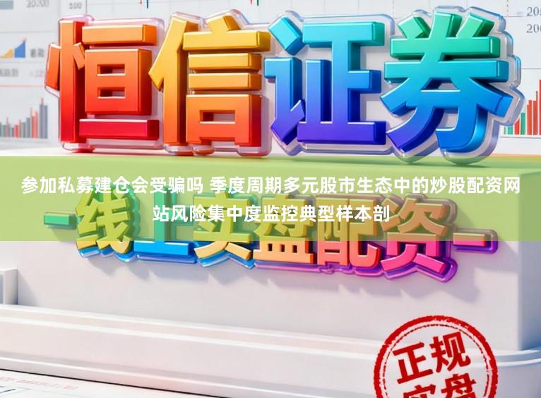 参加私募建仓会受骗吗 季度周期多元股市生态中的炒股配资网站风险集中度监控典型样本剖