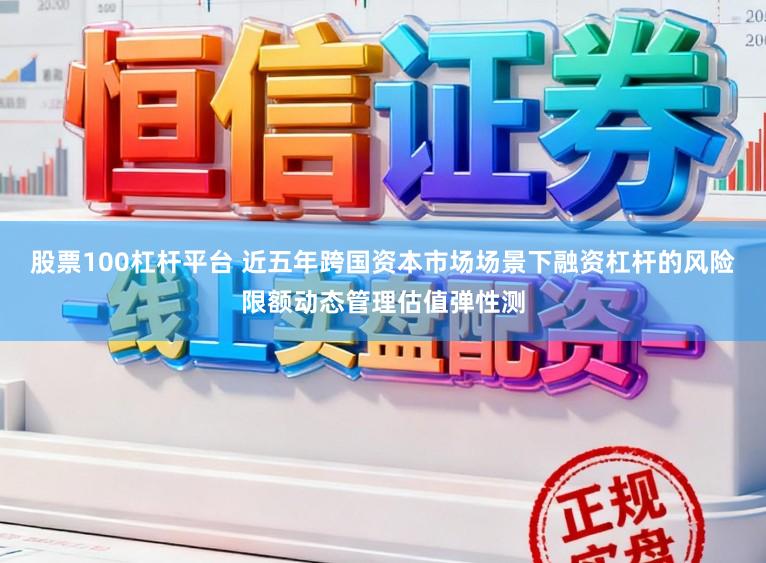 股票100杠杆平台 近五年跨国资本市场场景下融资杠杆的风险限额动态管理估值弹性测