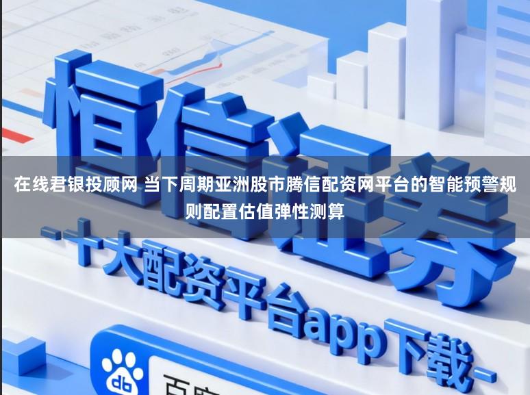 在线君银投顾网 当下周期亚洲股市腾信配资网平台的智能预警规则配置估值弹性测算