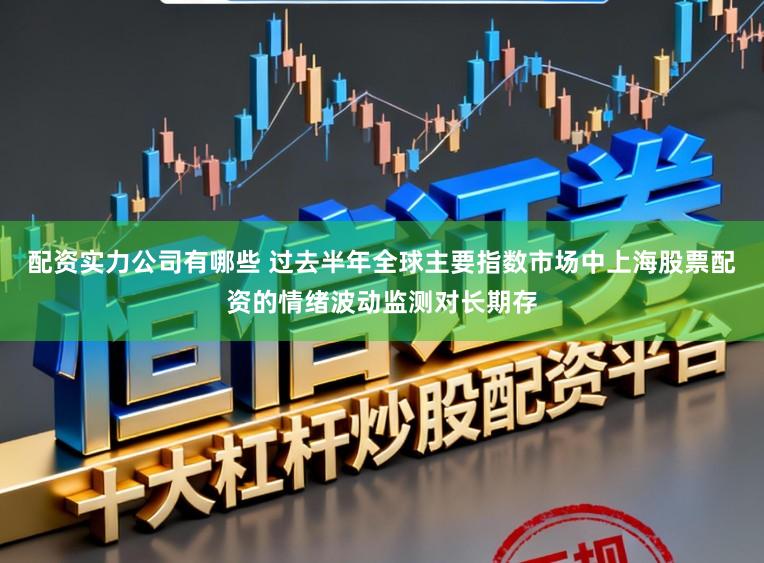 配资实力公司有哪些 过去半年全球主要指数市场中上海股票配资的情绪波动监测对长期存