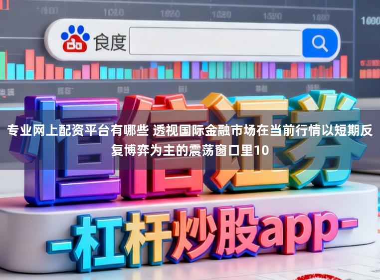 专业网上配资平台有哪些 透视国际金融市场在当前行情以短期反复博弈为主的震荡窗口里10