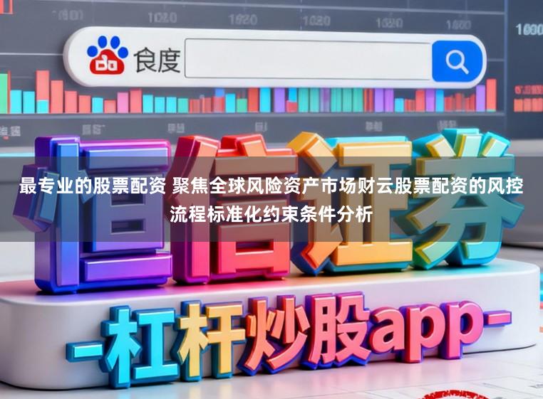 最专业的股票配资 聚焦全球风险资产市场财云股票配资的风控流程标准化约束条件分析