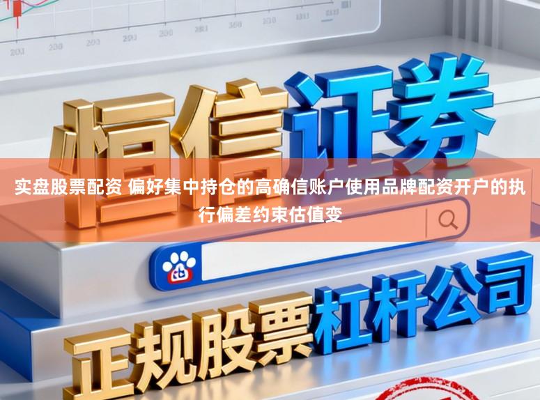 实盘股票配资 偏好集中持仓的高确信账户使用品牌配资开户的执行偏差约束估值变