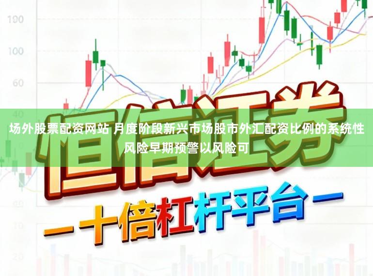 场外股票配资网站 月度阶段新兴市场股市外汇配资比例的系统性风险早期预警以风险可