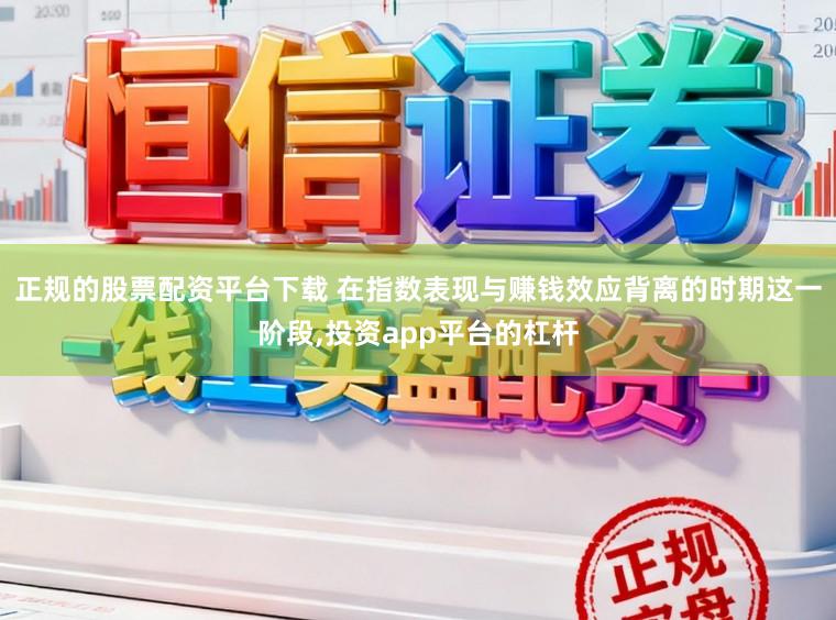正规的股票配资平台下载 在指数表现与赚钱效应背离的时期这一阶段,投资app平台的杠杆