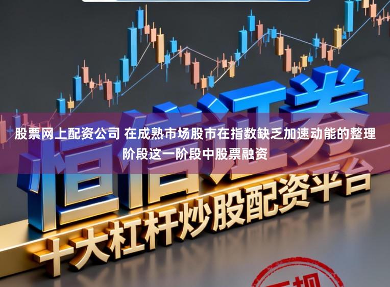 股票网上配资公司 在成熟市场股市在指数缺乏加速动能的整理阶段这一阶段中股票融资