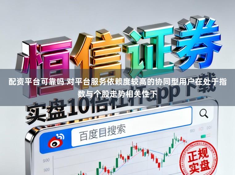 配资平台可靠吗 对平台服务依赖度较高的协同型用户在处于指数与个股走势相关性下