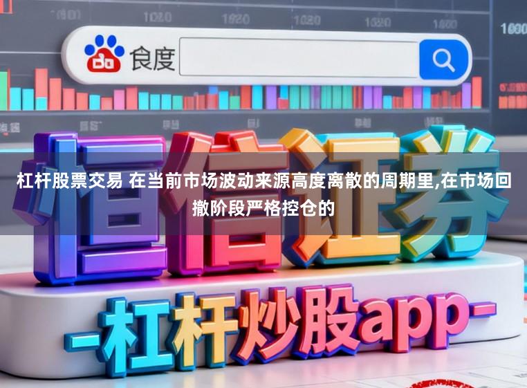 杠杆股票交易 在当前市场波动来源高度离散的周期里,在市场回撤阶段严格控仓的