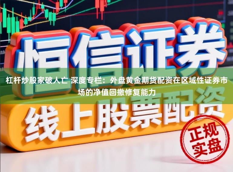 杠杆炒股家破人亡 深度专栏：外盘黄金期货配资在区域性证券市场的净值回撤修复能力