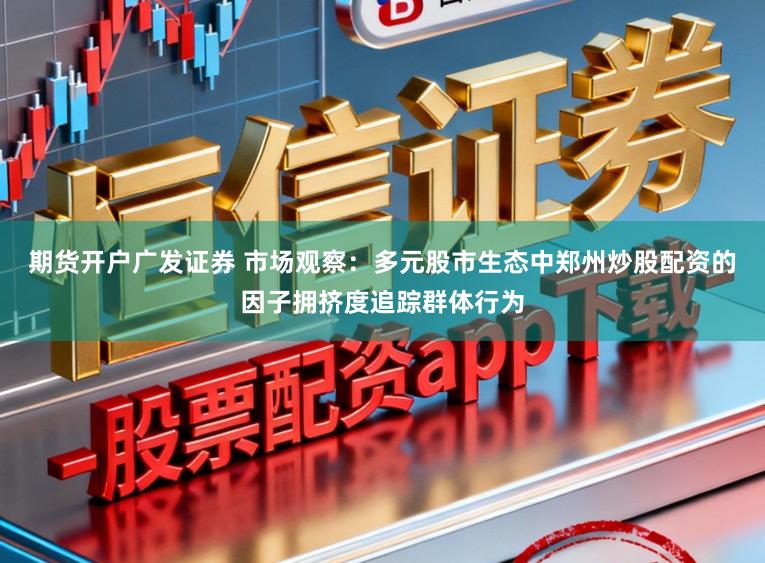 期货开户广发证券 市场观察：多元股市生态中郑州炒股配资的因子拥挤度追踪群体行为