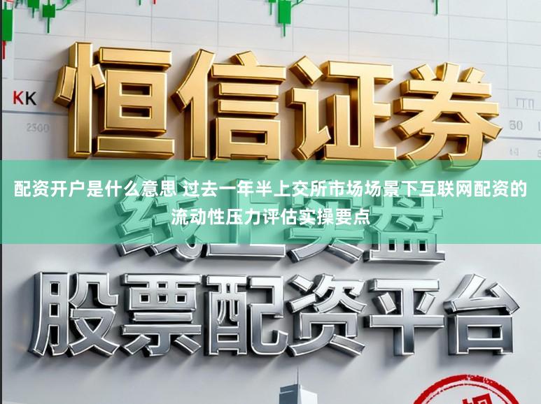 配资开户是什么意思 过去一年半上交所市场场景下互联网配资的流动性压力评估实操要点
