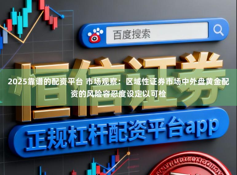 2025靠谱的配资平台 市场观察：区域性证券市场中外盘黄金配资的风险容忍度设定以可检