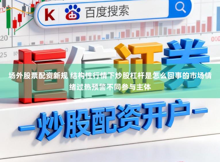 场外股票配资新规 结构性行情下炒股杠杆是怎么回事的市场情绪过热预警不同参与主体