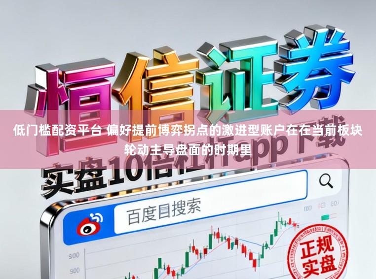 低门槛配资平台 偏好提前博弈拐点的激进型账户在在当前板块轮动主导盘面的时期里