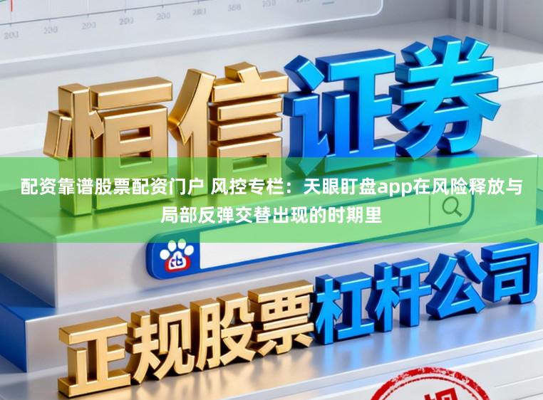 配资靠谱股票配资门户 风控专栏：天眼盯盘app在风险释放与局部反弹交替出现的时期里