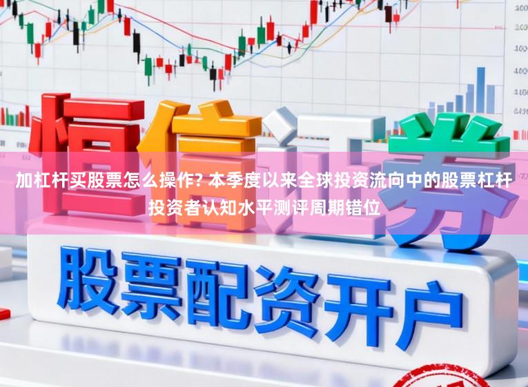 加杠杆买股票怎么操作? 本季度以来全球投资流向中的股票杠杆投资者认知水平测评周期错位