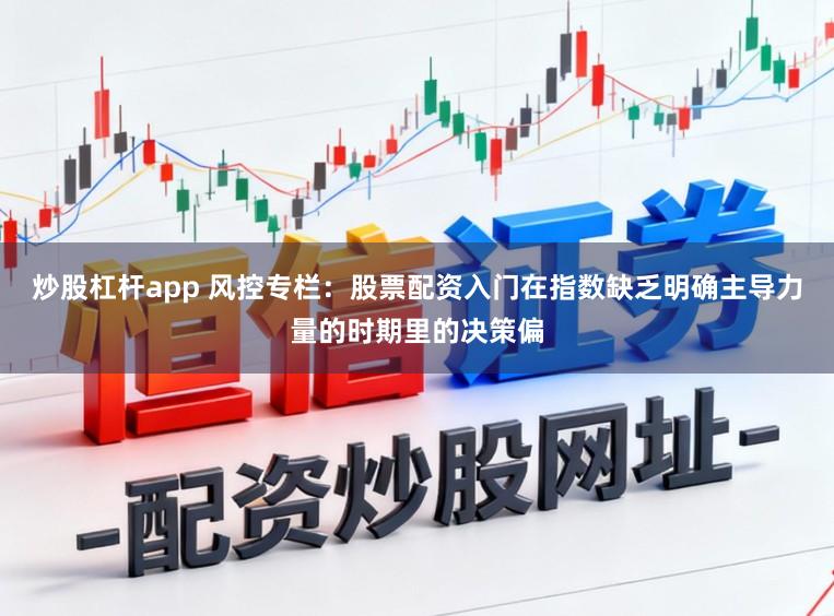 炒股杠杆app 风控专栏：股票配资入门在指数缺乏明确主导力量的时期里的决策偏