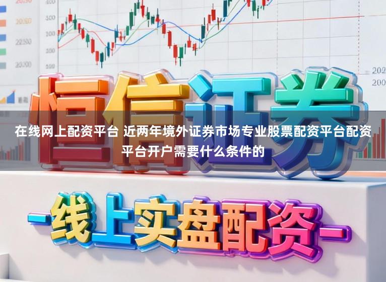 在线网上配资平台 近两年境外证券市场专业股票配资平台配资平台开户需要什么条件的