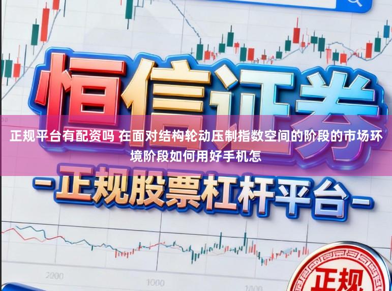 正规平台有配资吗 在面对结构轮动压制指数空间的阶段的市场环境阶段如何用好手机怎