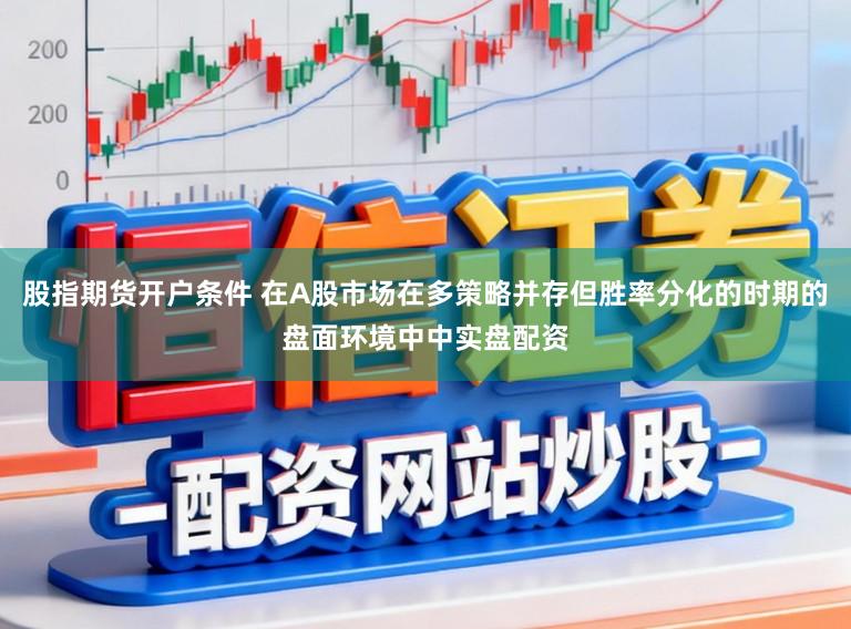 股指期货开户条件 在A股市场在多策略并存但胜率分化的时期的盘面环境中中实盘配资