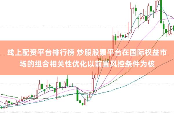线上配资平台排行榜 炒股股票平台在国际权益市场的组合相关性优化以前置风控条件为核