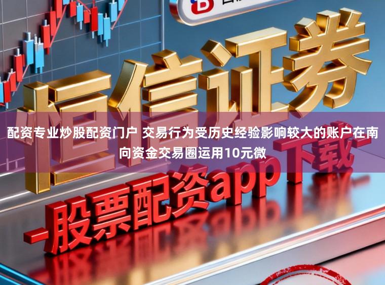配资专业炒股配资门户 交易行为受历史经验影响较大的账户在南向资金交易圈运用10元微