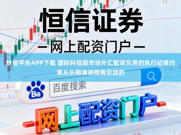炒股平台APP下载 国际科技股市场外汇配资交易的执行纪律约束从长期演进视角总结的