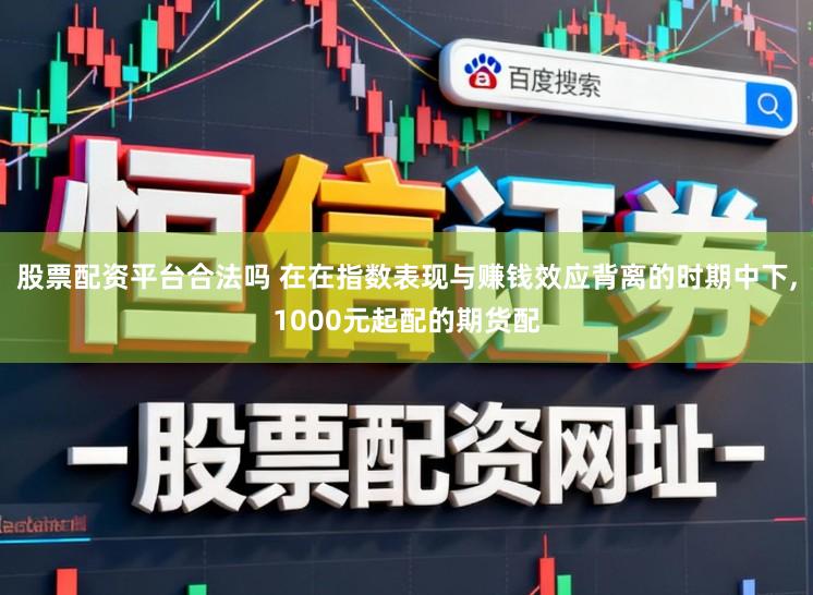 股票配资平台合法吗 在在指数表现与赚钱效应背离的时期中下,1000元起配的期货配