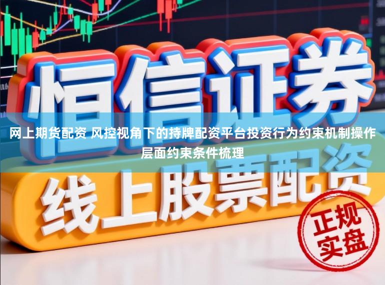 网上期货配资 风控视角下的持牌配资平台投资行为约束机制操作层面约束条件梳理