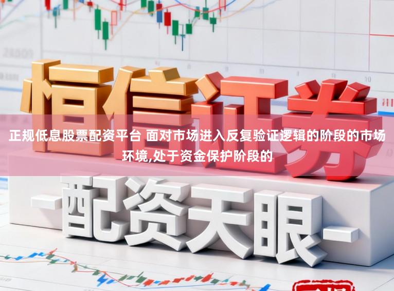 正规低息股票配资平台 面对市场进入反复验证逻辑的阶段的市场环境,处于资金保护阶段的