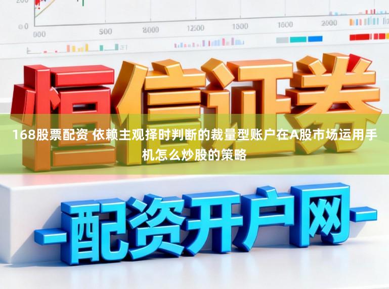 168股票配资 依赖主观择时判断的裁量型账户在A股市场运用手机怎么炒股的策略